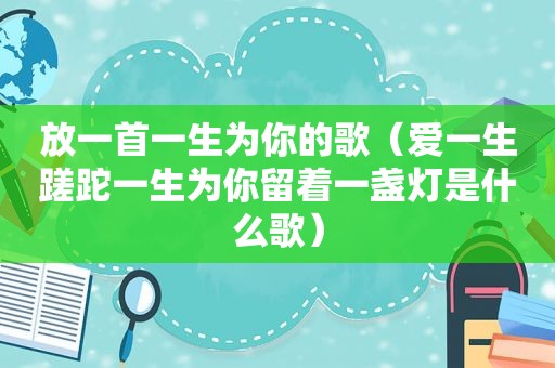 放一首一生为你的歌（爱一生蹉跎一生为你留着一盏灯是什么歌）