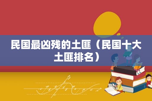 民国最凶残的土匪（民国十大土匪排名）
