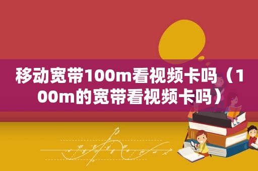 移动宽带100m看视频卡吗（100m的宽带看视频卡吗）