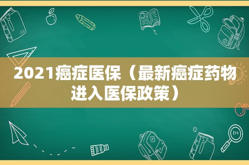 2021癌症医保（最新癌症药物进入医保政策）