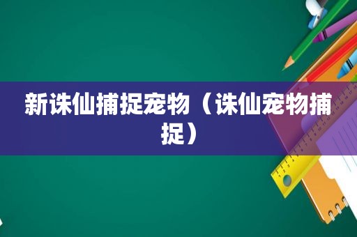 新诛仙捕捉宠物（诛仙宠物捕捉）