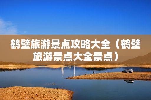 鹤壁旅游景点攻略大全（鹤壁旅游景点大全景点）