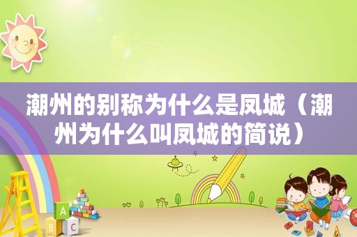 潮州的别称为什么是凤城（潮州为什么叫凤城的简说）