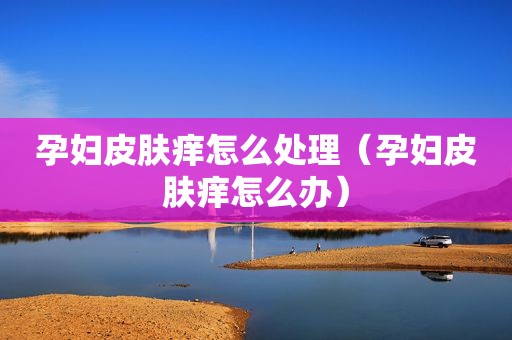 孕妇皮肤痒怎么处理（孕妇皮肤痒怎么办）