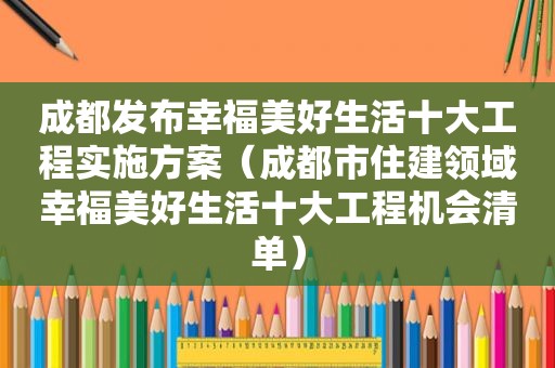 成都发布幸福美好生活十大工程实施方案（成都市住建领域幸福美好生活十大工程机会清单）