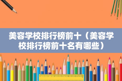 美容学校排行榜前十（美容学校排行榜前十名有哪些）