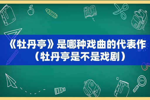 《牡丹亭》是哪种戏曲的代表作（牡丹亭是不是戏剧）