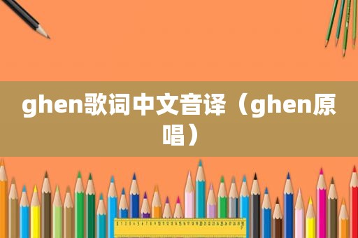 ghen歌词中文音译（ghen原唱）