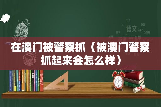 在澳门被警察抓（被澳门警察抓起来会怎么样）