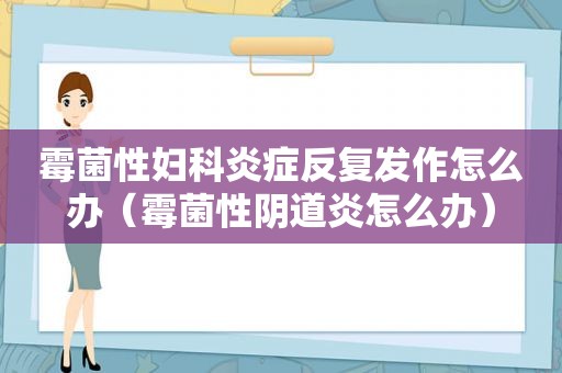 霉菌性妇科炎症反复发作怎么办（霉菌性 *** 炎怎么办）