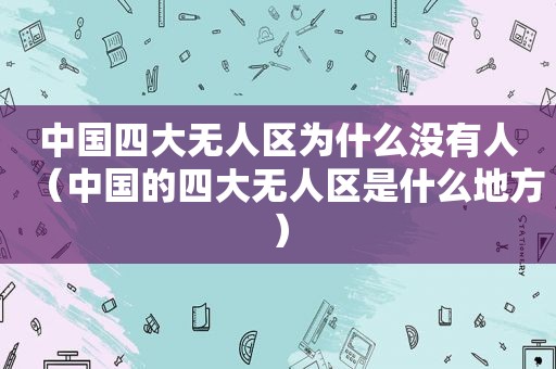 中国四大无人区为什么没有人（中国的四大无人区是什么地方）