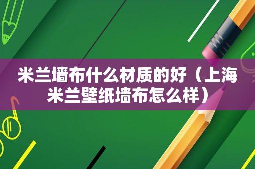 米兰墙布什么材质的好（上海米兰壁纸墙布怎么样）