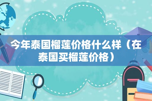 今年泰国榴莲价格什么样（在泰国买榴莲价格）