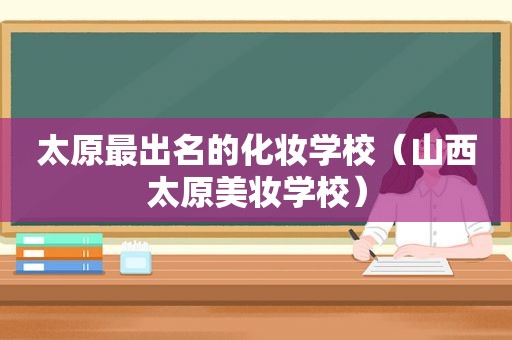 太原最出名的化妆学校（山西太原美妆学校）