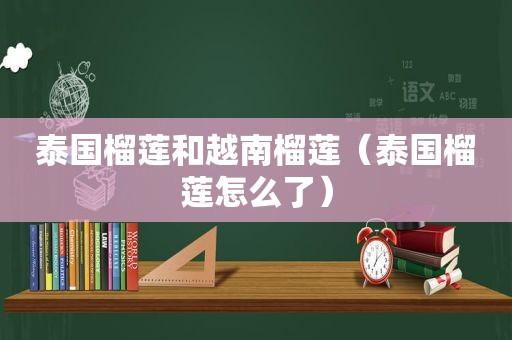 泰国榴莲和越南榴莲（泰国榴莲怎么了）