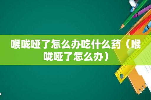 喉咙哑了怎么办吃什么药（喉咙哑了怎么办）