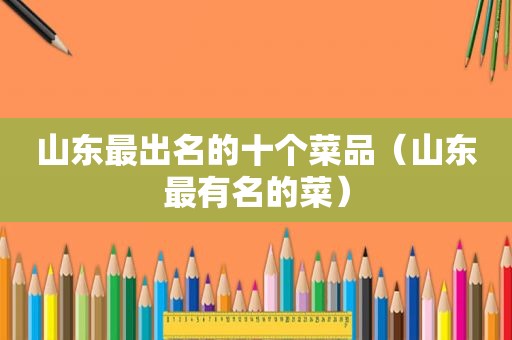 山东最出名的十个菜品（山东最有名的菜）