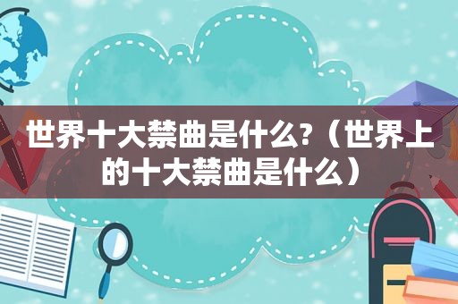 世界十大禁曲是什么?（世界上的十大禁曲是什么）
