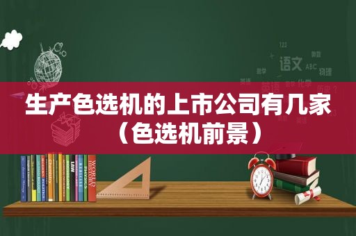 生产色选机的上市公司有几家（色选机前景）