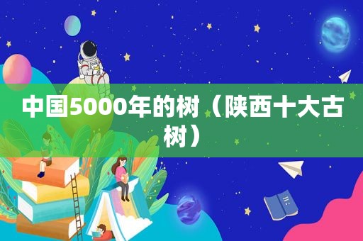 中国5000年的树（陕西十大古树）
