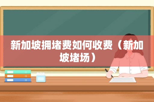 新加坡拥堵费如何收费（新加坡堵场）