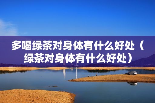 多喝绿茶对身体有什么好处（绿茶对身体有什么好处）