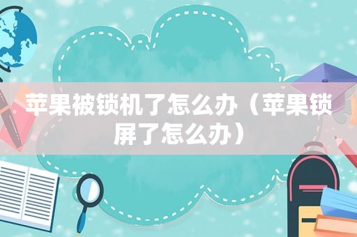 苹果被锁机了怎么办（苹果锁屏了怎么办）