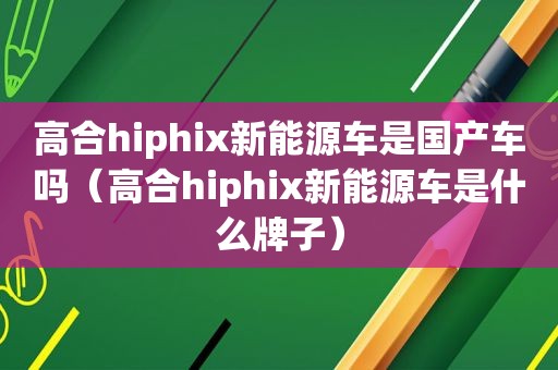 高合hiphix新能源车是国产车吗（高合hiphix新能源车是什么牌子）