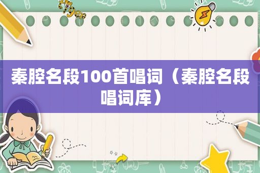 秦腔名段100首唱词（秦腔名段唱词库）