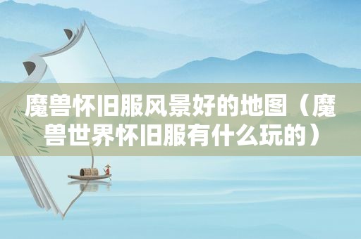 魔兽怀旧服风景好的地图（魔兽世界怀旧服有什么玩的）