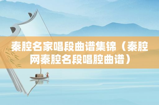 秦腔名家唱段曲谱集锦（秦腔网秦腔名段唱腔曲谱）