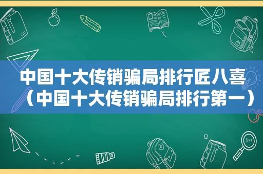 中国十大传销骗局排行匠八喜（中国十大传销骗局排行第一）
