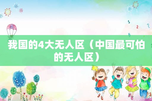 我国的4大无人区（中国最可怕的无人区）
