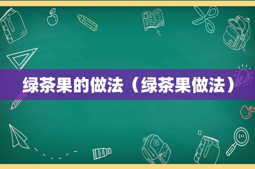 绿茶果的做法（绿茶果做法）