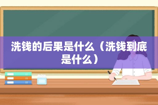洗钱的后果是什么（洗钱到底是什么）