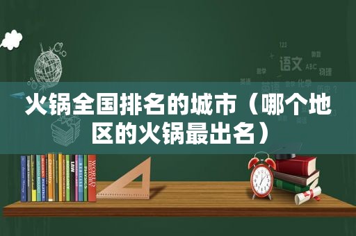 火锅全国排名的城市（哪个地区的火锅最出名）