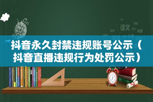 抖音永久封禁违规账号公示（抖音直播违规行为处罚公示）
