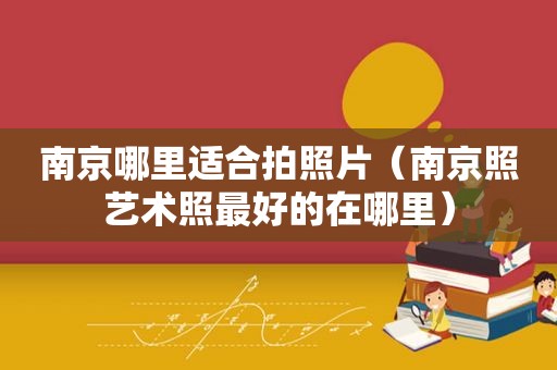 南京哪里适合拍照片（南京照艺术照最好的在哪里）