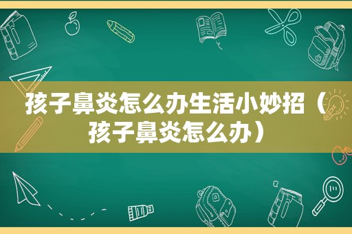 孩子鼻炎怎么办生活小妙招（孩子鼻炎怎么办）