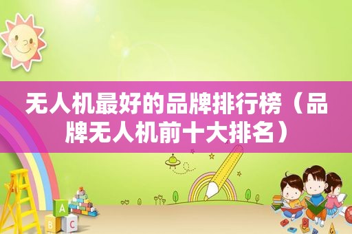 无人机最好的品牌排行榜（品牌无人机前十大排名）