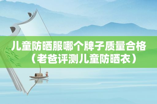 儿童防晒服哪个牌子质量合格（老爸评测儿童防晒衣）