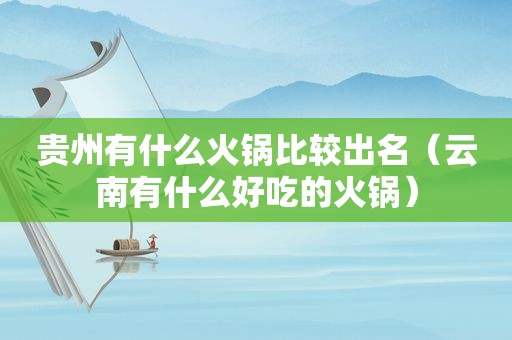 贵州有什么火锅比较出名（云南有什么好吃的火锅）