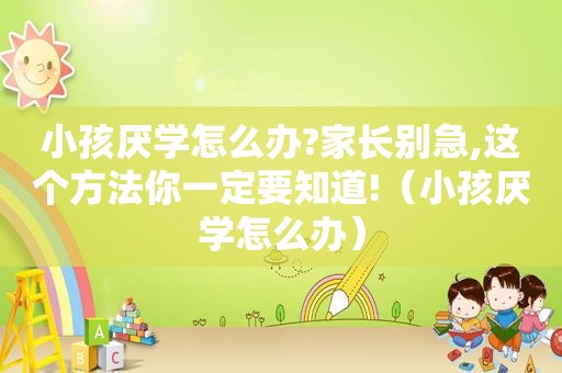 小孩厌学怎么办?家长别急,这个方法你一定要知道!（小孩厌学怎么办）
