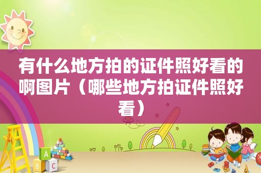 有什么地方拍的证件照好看的啊图片（哪些地方拍证件照好看）