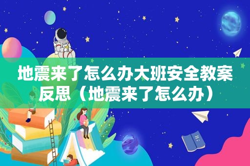 地震来了怎么办大班安全教案反思（地震来了怎么办）