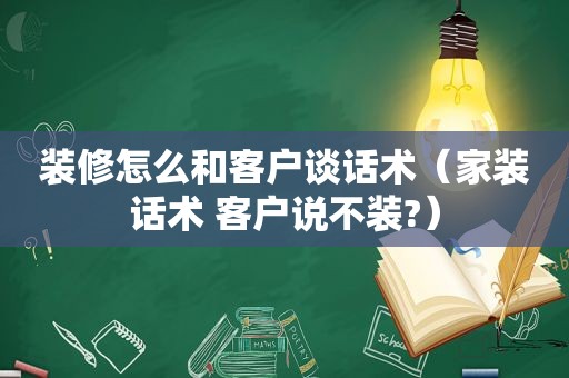 装修怎么和客户谈话术（家装话术 客户说不装?）