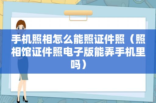 手机照相怎么能照证件照（照相馆证件照电子版能弄手机里吗）