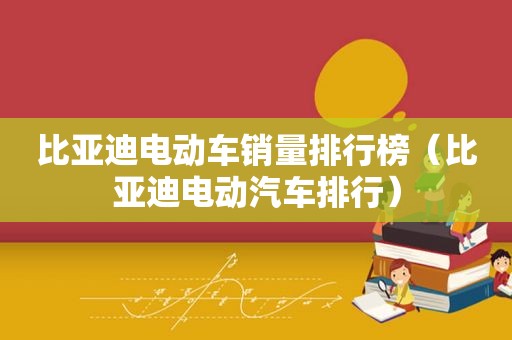 比亚迪电动车销量排行榜（比亚迪电动汽车排行）