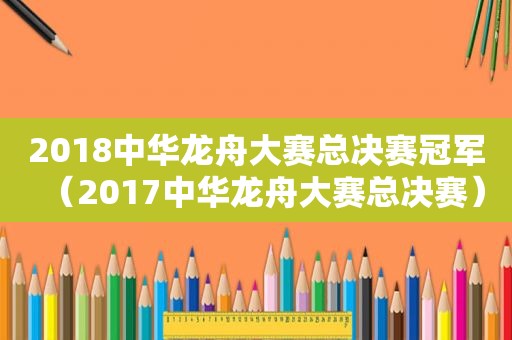 2018中华龙舟大赛总决赛冠军（2017中华龙舟大赛总决赛）