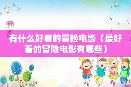 有什么好看的冒险电影（最好看的冒险电影有哪些）